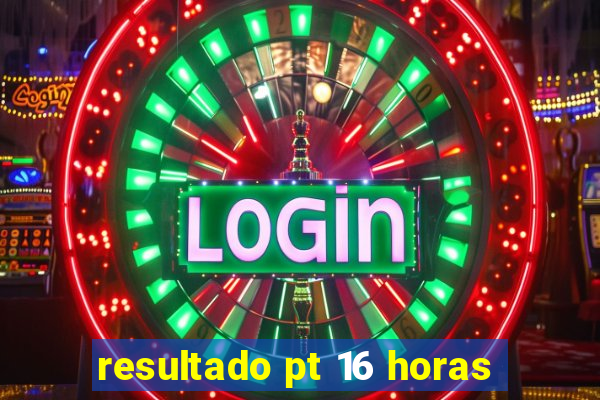 resultado pt 16 horas